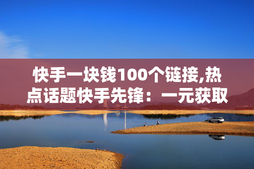 快手一块钱100个链接,热点话题快手先锋：一元获取百条流量链接的新机遇！-第1张图片-孟州市鸿昌木材加工厂